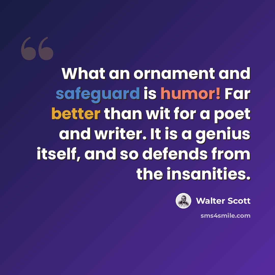 “What an ornament and safeguard is humor! Far better than wit for a poet and writer. It is a genius itself, and so defends from the insanities.” quote by Walter Scott