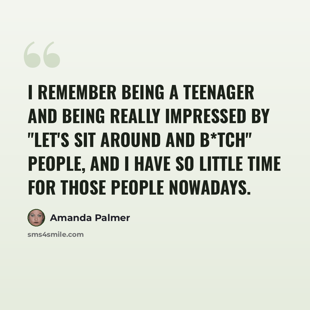 “I remember being a teenager and being really impressed by "let's sit around and b*tch" people, and I have so little time for those people nowadays.” quote by Amanda Palmer