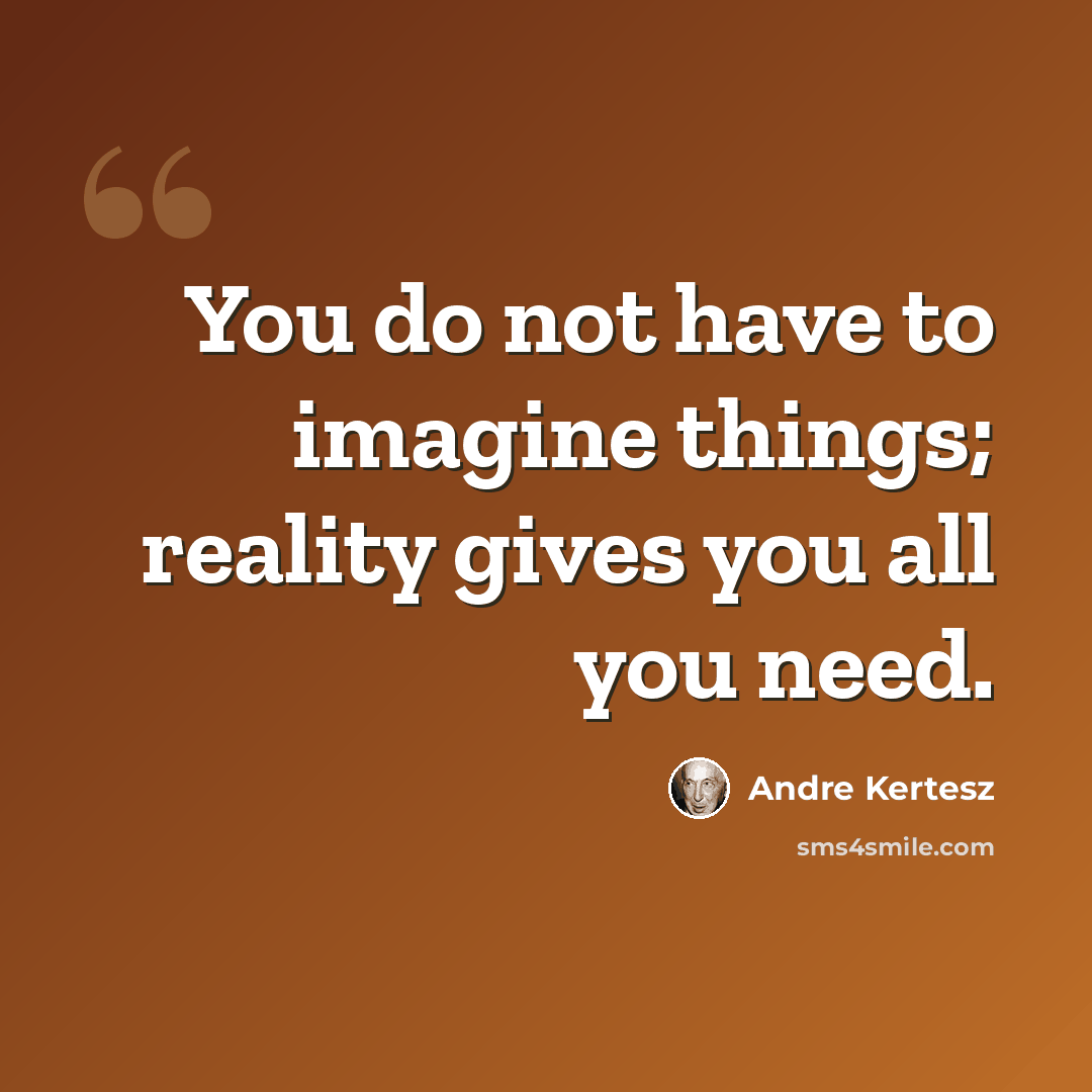 “You do not have to imagine things; reality gives you all you need.” quote by Andre Kertesz
