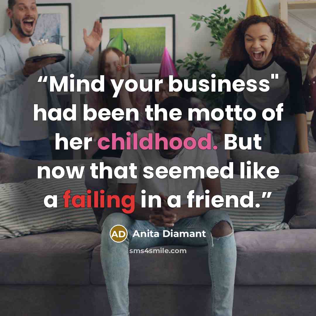 “Mind your business" had been the motto of her childhood. But now that seemed like a failing in a friend.” quote by Anita Diamant