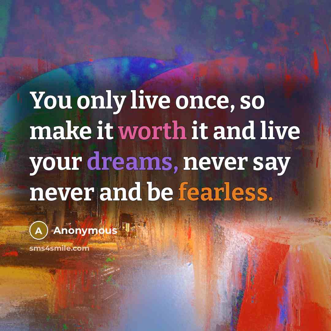 “You only live once, so make it worth it and live your dreams, never say never and be fearless.” quote by Anonymous