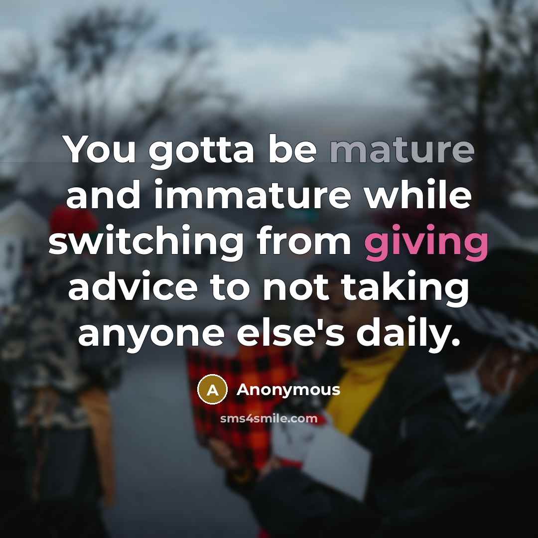 “You gotta be mature and immature while switching from giving advice to not taking anyone else's daily.” quote by Anonymous