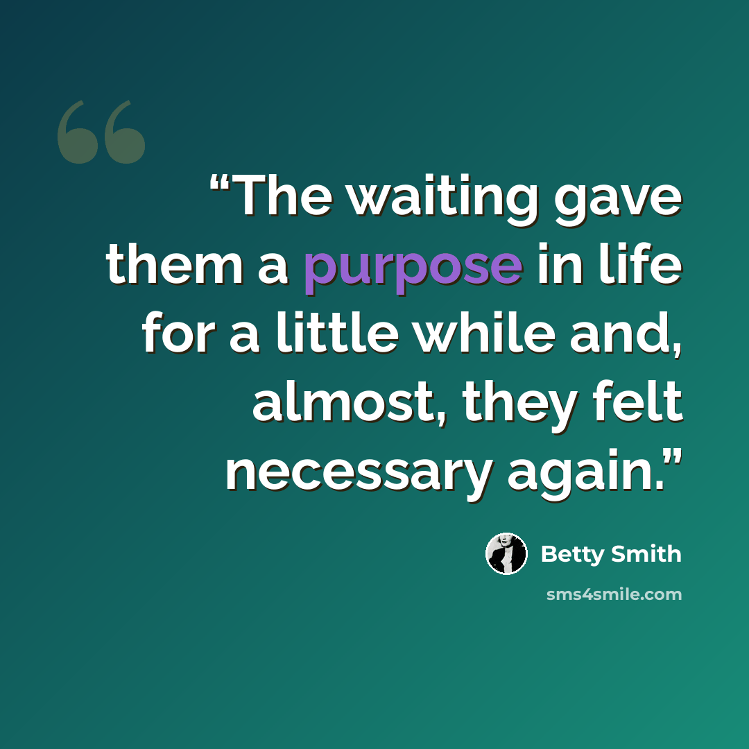 “The waiting gave them a purpose in life for a little while and, almost, they felt necessary again.” quote by Betty Smith