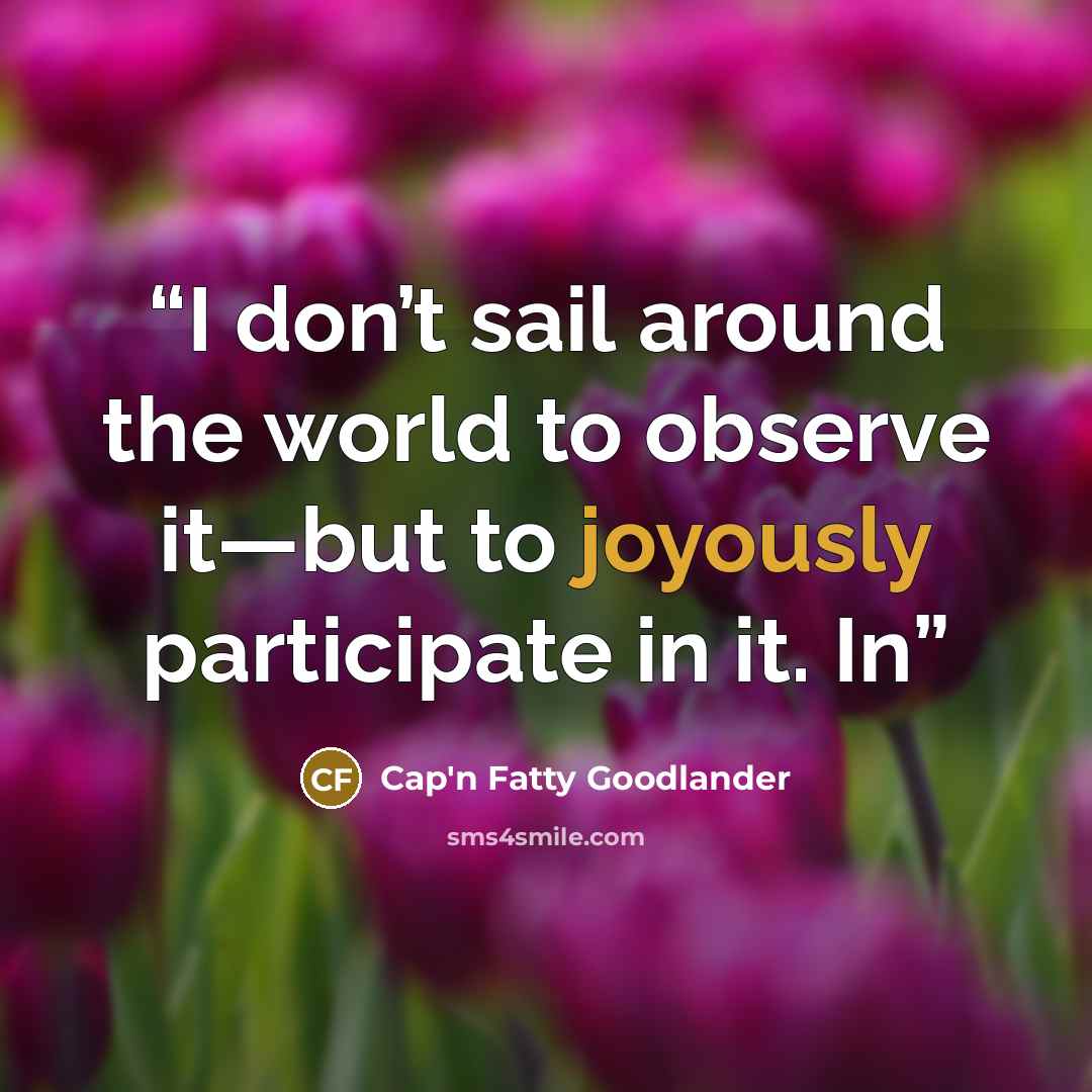 “I don’t sail around the world to observe it—but to joyously participate in it. In” quote by Cap'n Fatty Goodlander