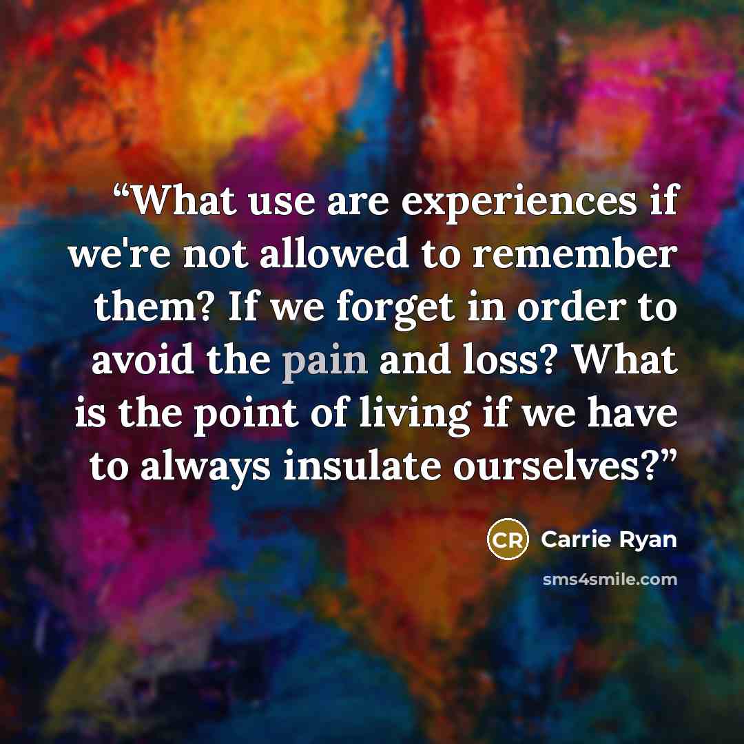 “What use are experiences if we're not allowed to remember them? If we forget in order to avoid the pain and loss? What is the point of living if we have to always insulate ourselves?” quote by Carrie Ryan