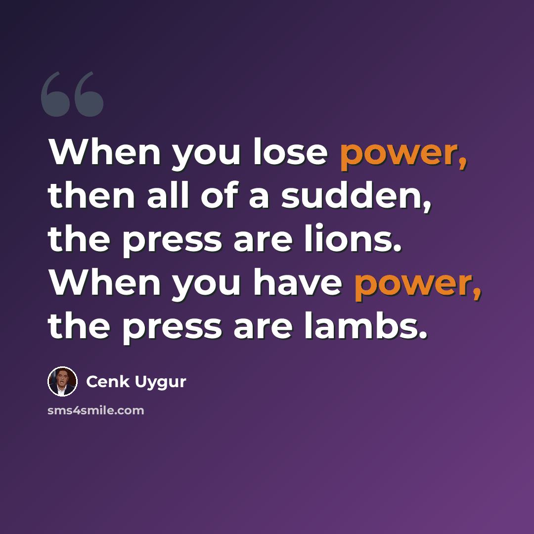 “When you lose power, then all of a sudden, the press are lions. When you have power, the press are lambs.” quote by Cenk Uygur
