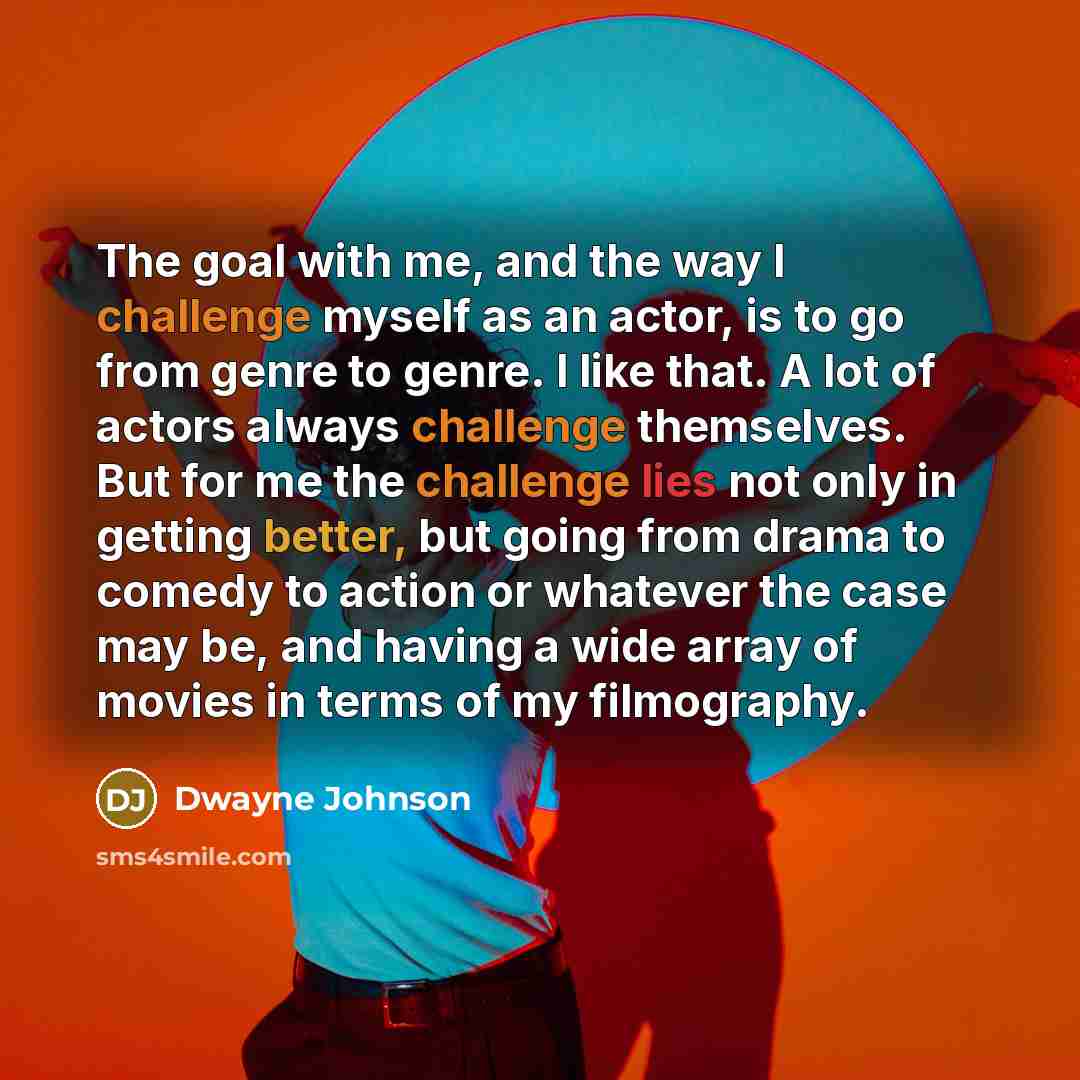 “The goal with me, and the way I challenge myself as an actor, is to go from genre to genre. I like that. A lot of actors always challenge themselves. But for me the challenge lies not only in getting better, but going from drama to comedy to action or whatever the case may be, and having a wide…” quote by Dwayne Johnson