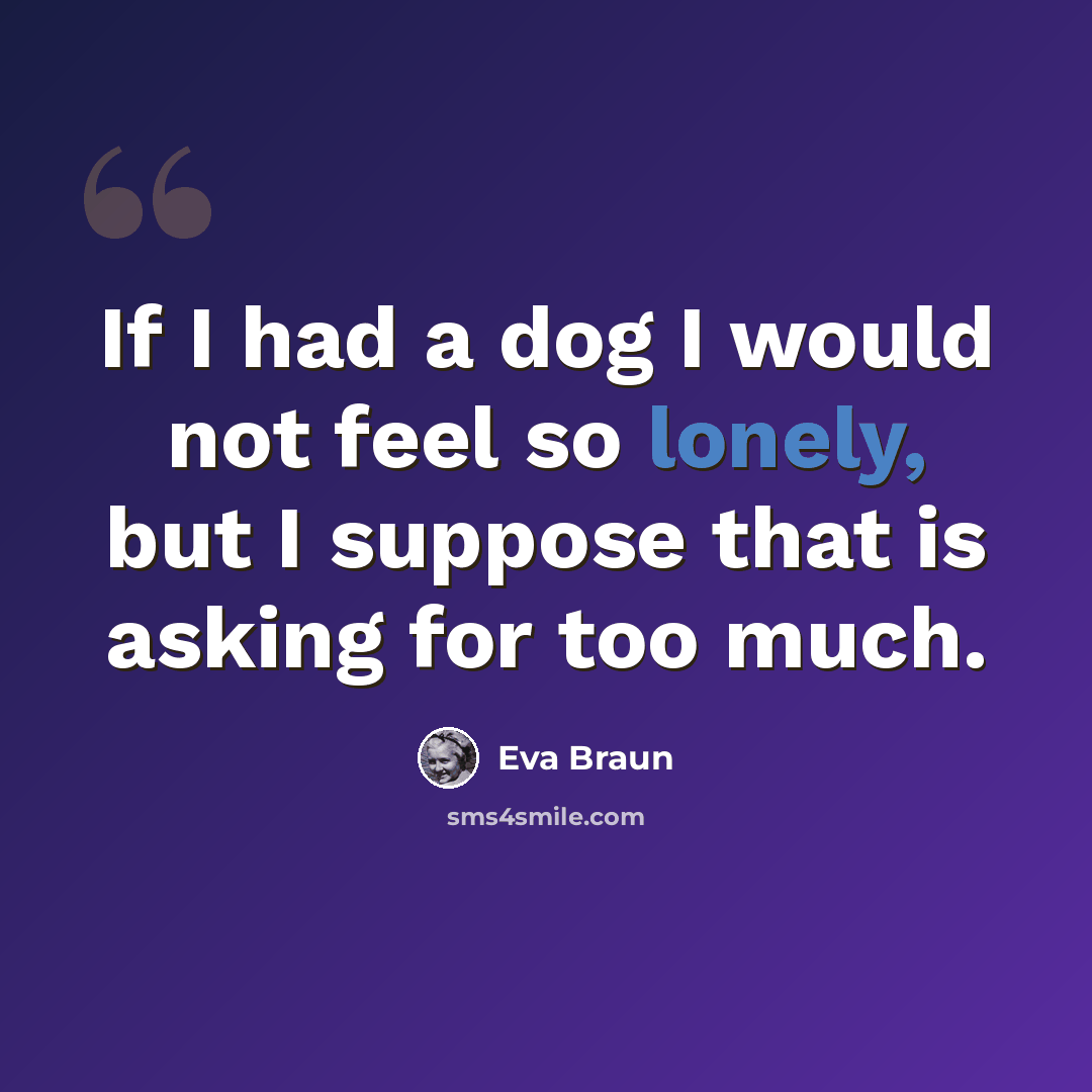 “If I had a dog I would not feel so lonely, but I suppose that is asking for too much.” quote by Eva Braun