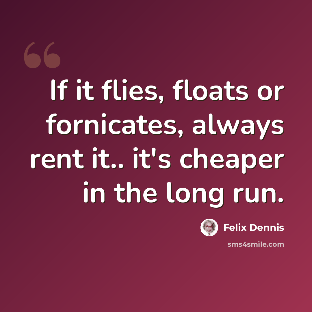 “If it flies, floats or fornicates, always rent it.. it's cheaper in the long run.” quote by Felix Dennis