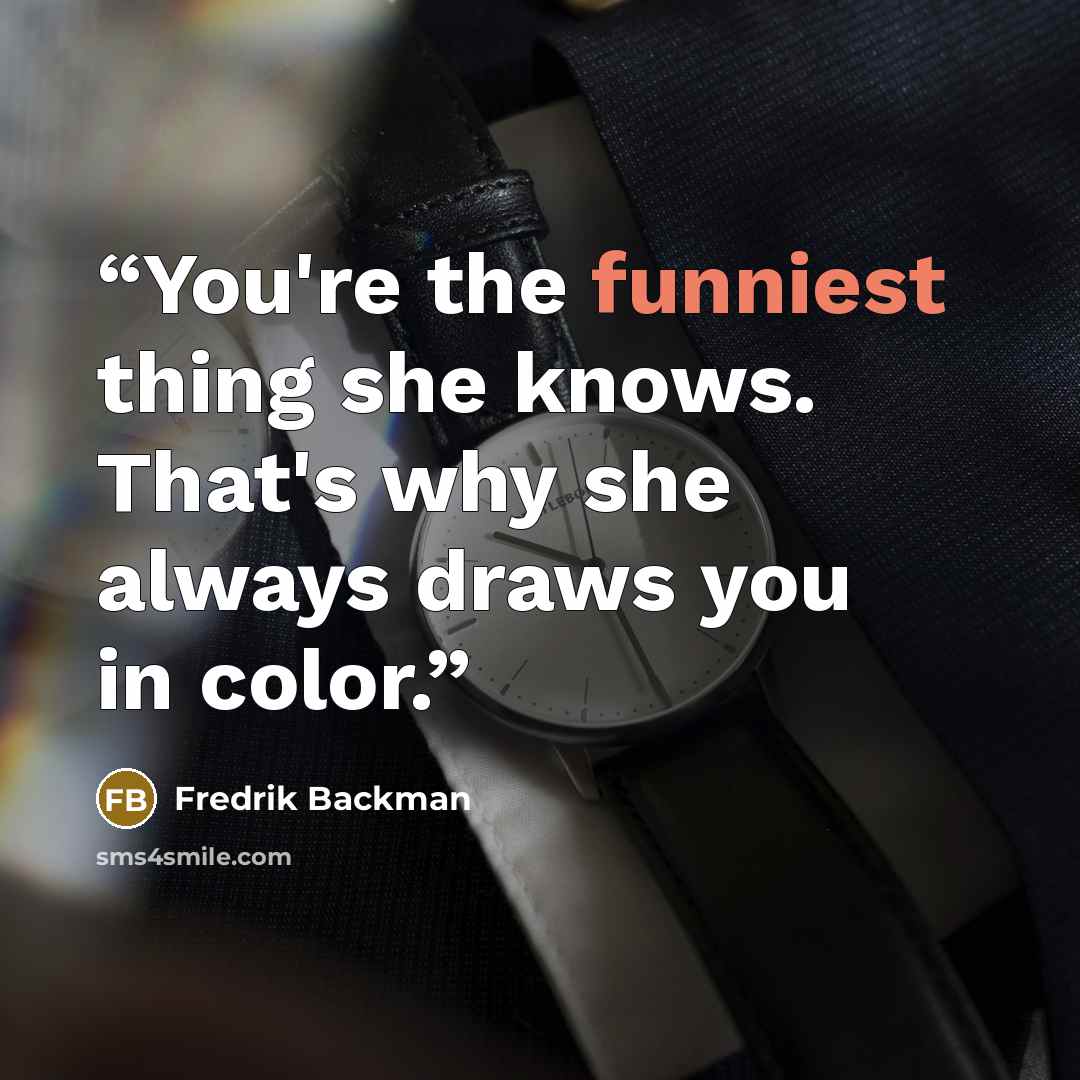 “You're the funniest thing she knows. That's why she always draws you in color.” quote by Fredrik Backman