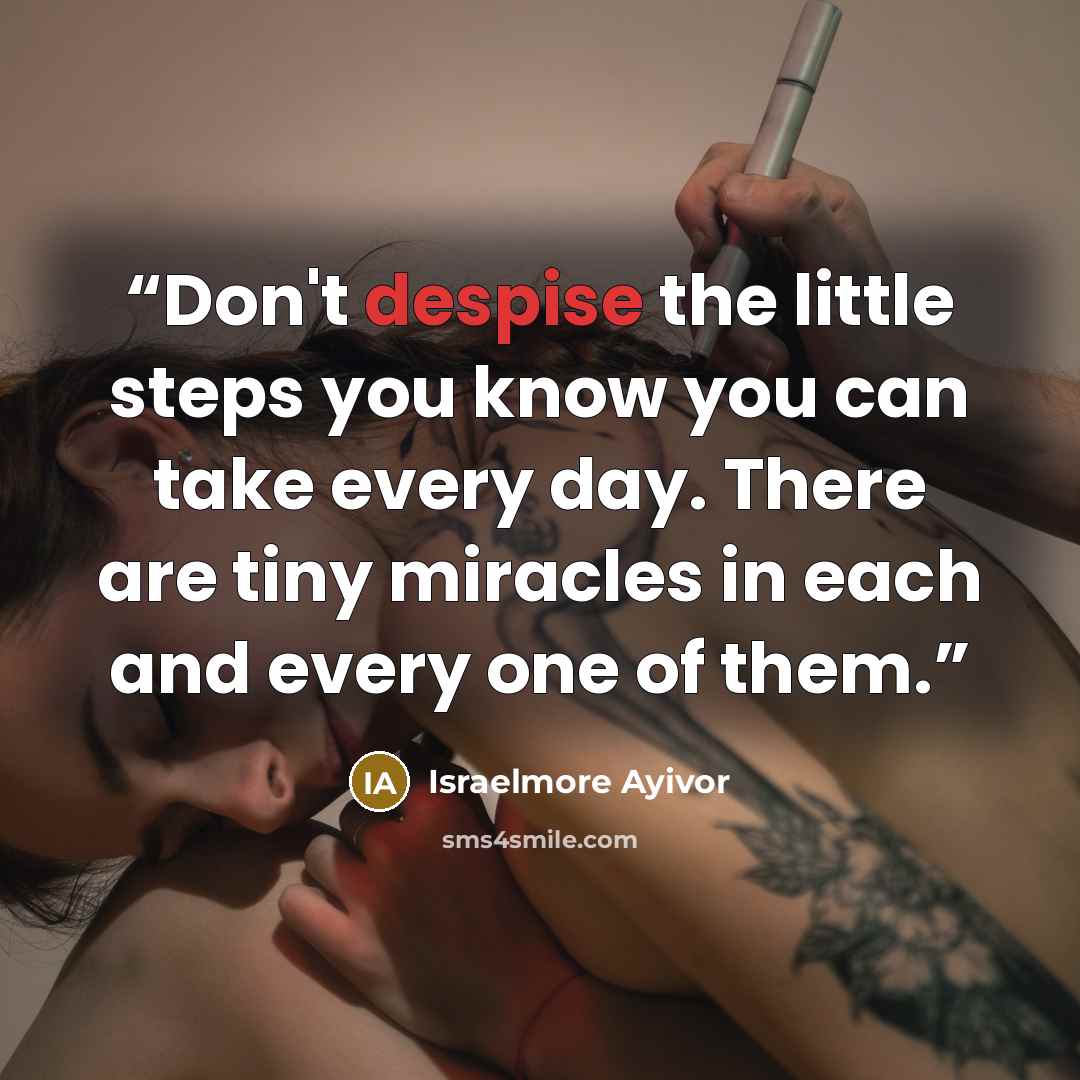 “Don't despise the little steps you know you can take every day. There are tiny miracles in each and every one of them.” quote by Israelmore Ayivor