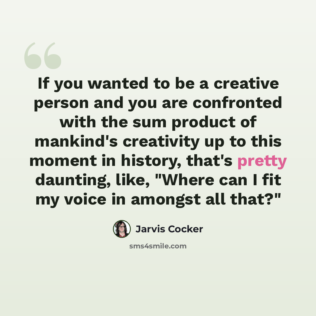 “If you wanted to be a creative person and you are confronted with the sum product of mankind's creativity up to this moment in history, that's pretty daunting, like, "Where can I fit my voice in amongst all that?"” quote by Jarvis Cocker