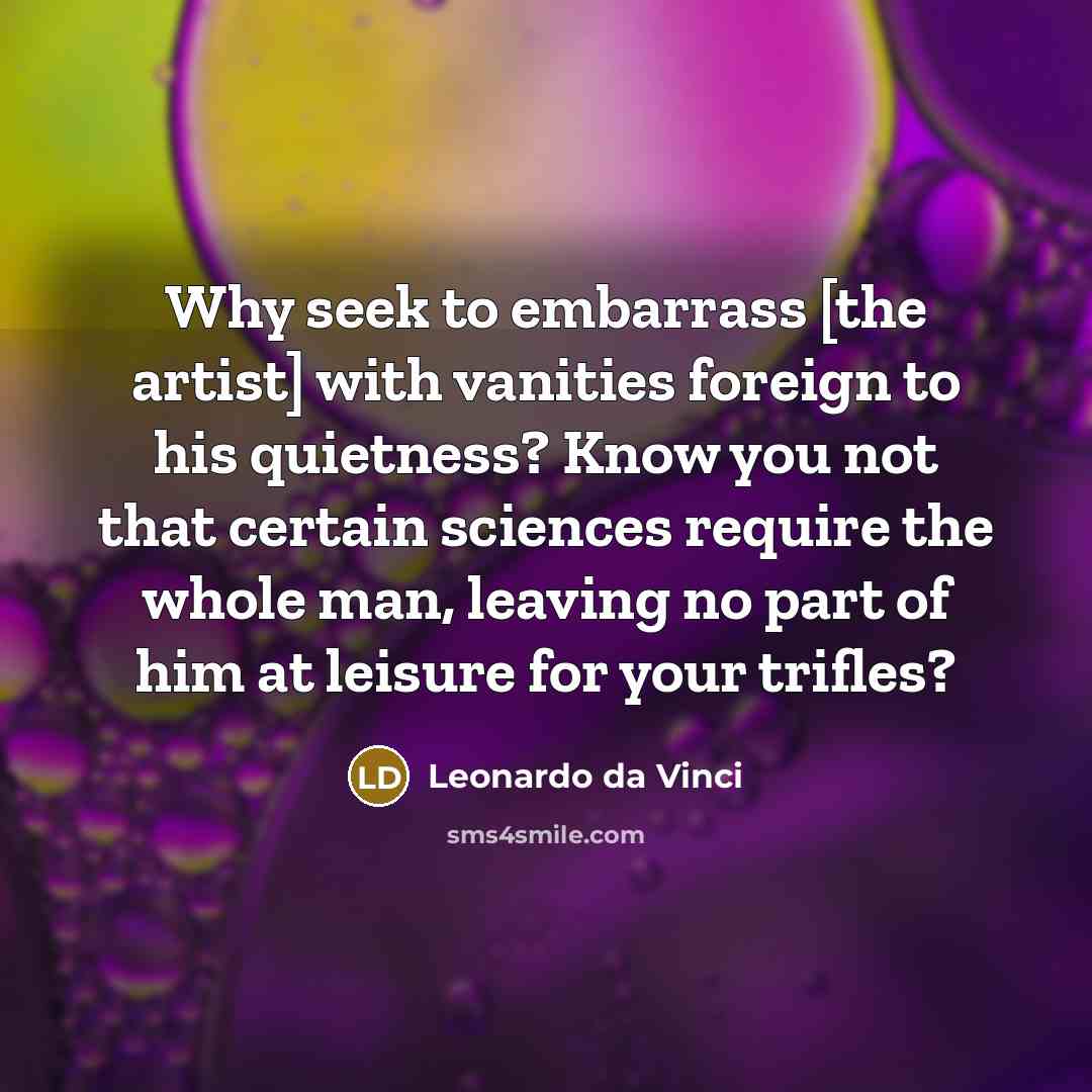 “Why seek to embarrass [the artist] with vanities foreign to his quietness? Know you not that certain sciences require the whole man, leaving no part of him at leisure for your trifles?” quote by Leonardo da Vinci
