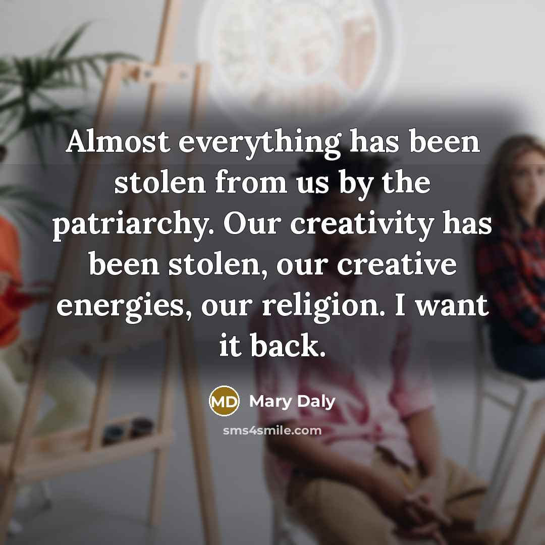 “Almost everything has been stolen from us by the patriarchy. Our creativity has been stolen, our creative energies, our religion. I want it back.” quote by Mary Daly