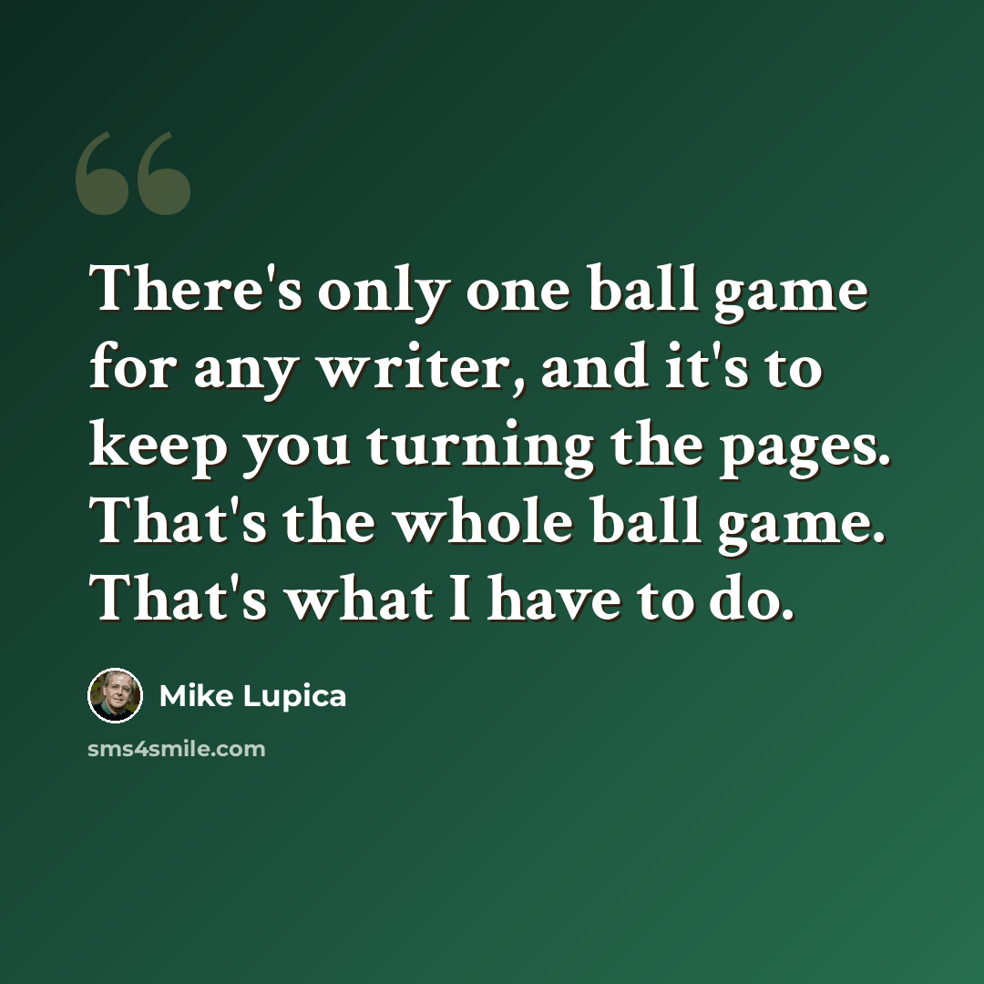 “There's only one ball game for any writer, and it's to keep you turning the pages. That's the whole ball game. That's what I have to do.” quote by Mike Lupica