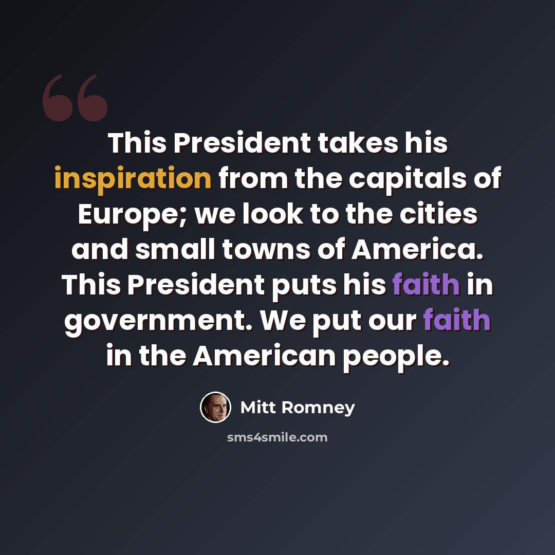 “This President takes his inspiration from the capitals of Europe; we look to the cities and small towns of America. This President puts his faith in government. We put our faith in the American people.” quote by Mitt Romney