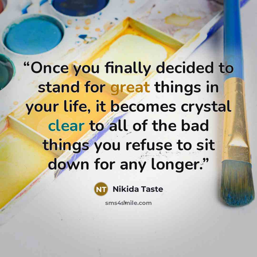“Once you finally decided to stand for great things in your life, it becomes crystal clear to all of the bad things you refuse to sit down for any longer.” quote by Nikida Taste