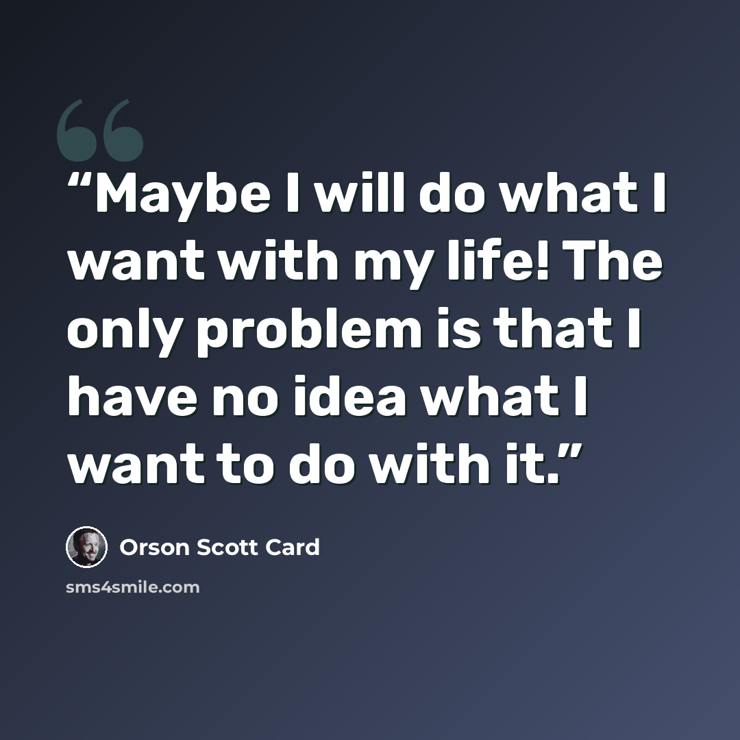 “Maybe I will do what I want with my life! The only problem is that I have no idea what I want to do with it.” quote by Orson Scott Card