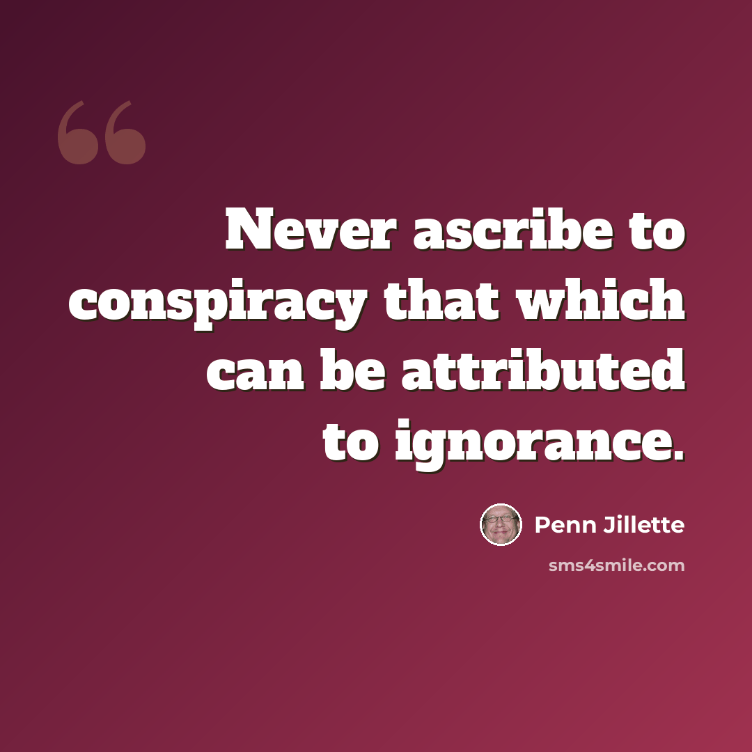 “Never ascribe to conspiracy that which can be attributed to ignorance.” quote by Penn Jillette