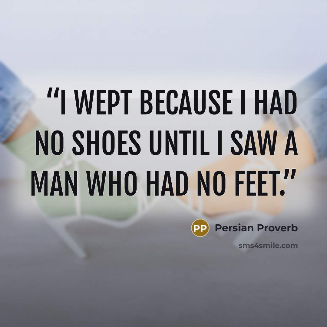 “I wept because I had no shoes until I saw a man who had no feet.” quote by Persian Proverb