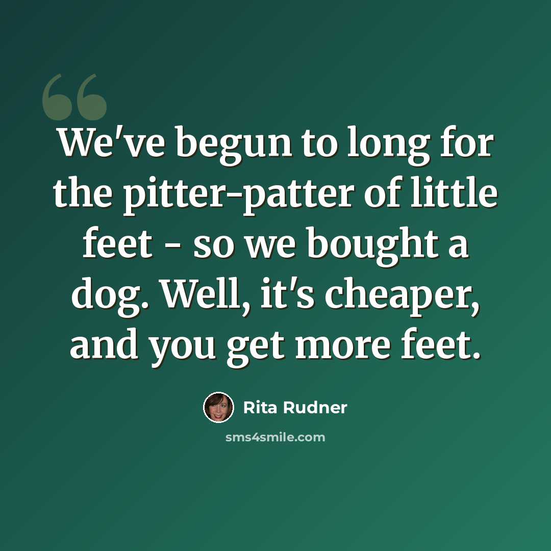 “We've begun to long for the pitter-patter of little feet - so we bought a dog. Well, it's cheaper, and you get more feet.” quote by Rita Rudner