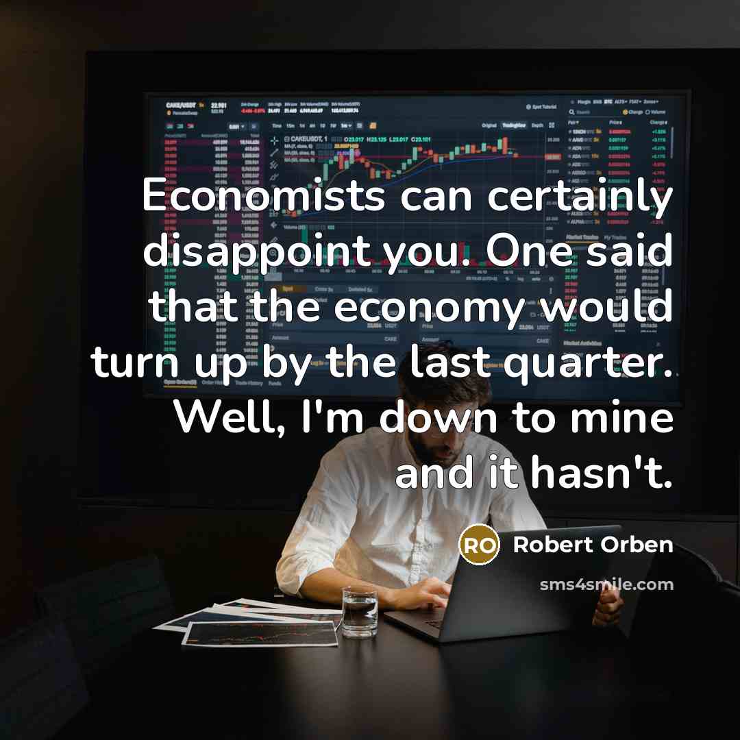 “Economists can certainly disappoint you. One said that the economy would turn up by the last quarter. Well, I'm down to mine and it hasn't.” quote by Robert Orben
