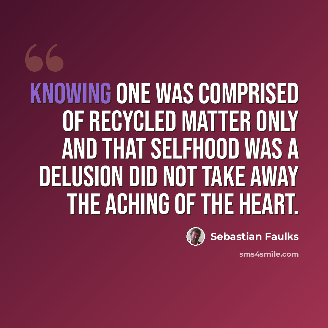 “Knowing one was comprised of recycled matter only and that selfhood was a delusion did not take away the aching of the heart.” quote by Sebastian Faulks