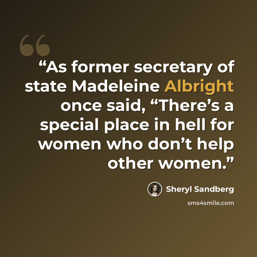 “As former secretary of state Madeleine Albright once said, “There’s a special place in hell for women who don’t help other women.” quote by Sheryl Sandberg