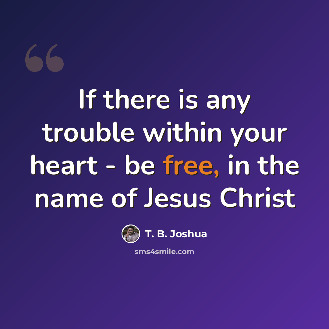 “If there is any trouble within your heart - be free, in the name of Jesus Christ” quote by T. B. Joshua