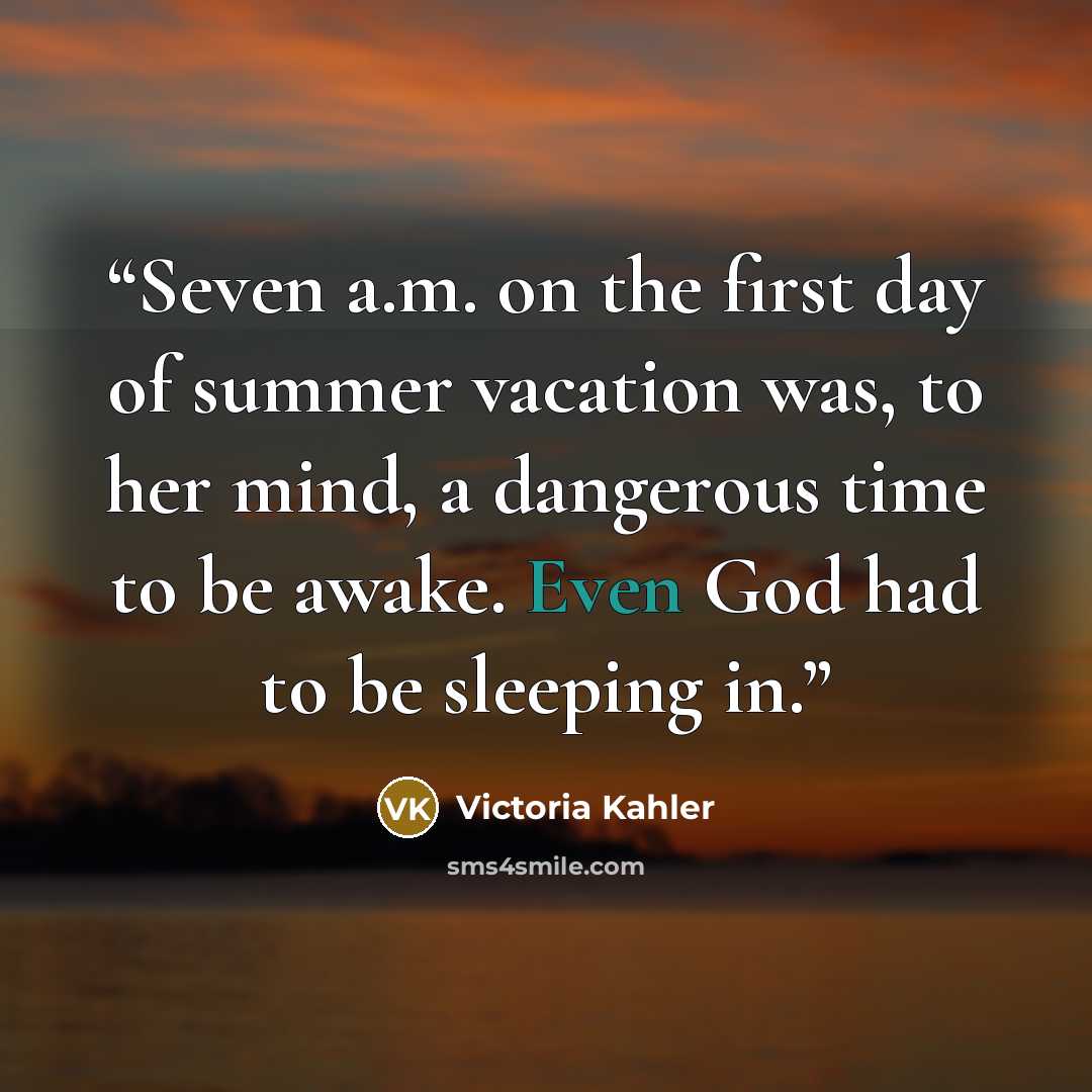 “Seven a.m. on the first day of summer vacation was, to her mind, a dangerous time to be awake. Even God had to be sleeping in.” quote by Victoria Kahler