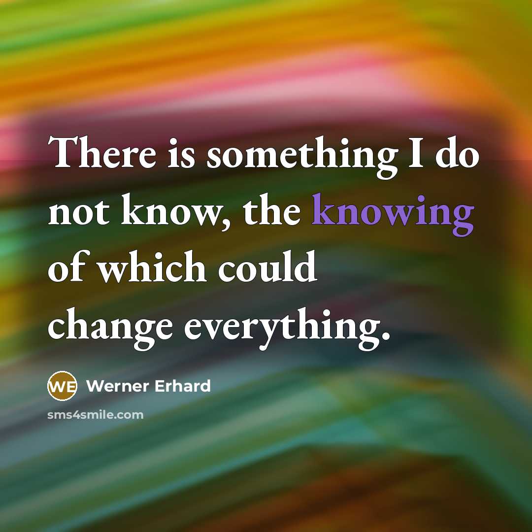 “There is something I do not know, the knowing of which could change everything.” quote by Werner Erhard