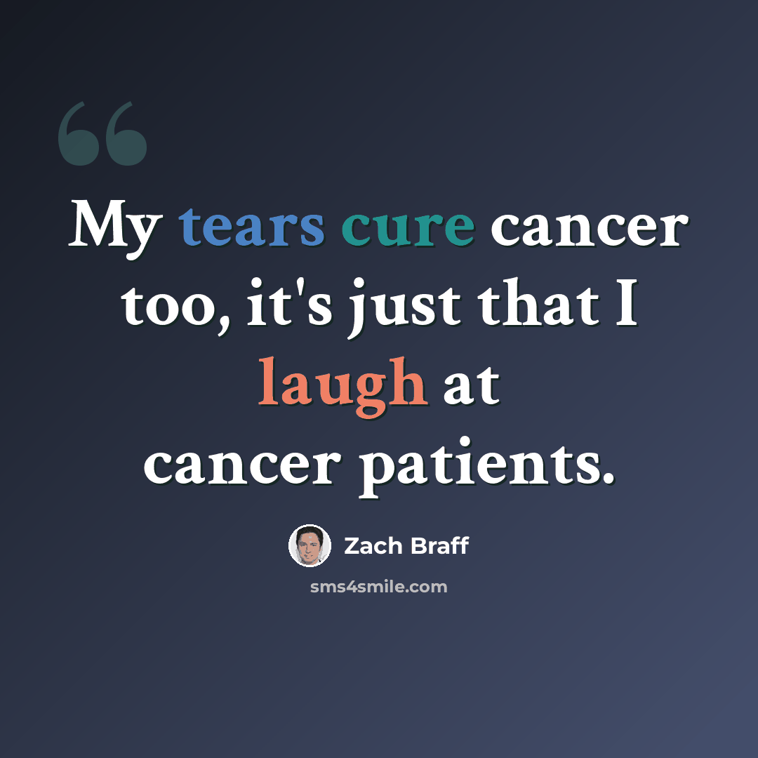 “My tears cure cancer too, it's just that I laugh at cancer patients.” quote by Zach Braff