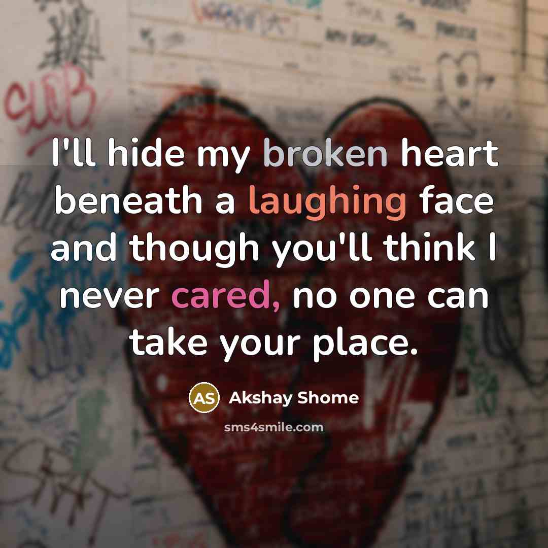 “I'll hide my broken heart beneath a laughing face and though you'll think I never cared, no one can take your place.” quote by Akshay Shome