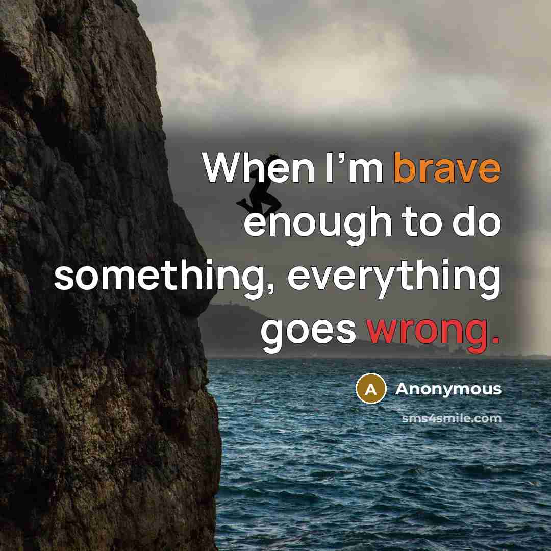 “When I'm brave enough to do something, everything goes wrong.” quote by Anonymous