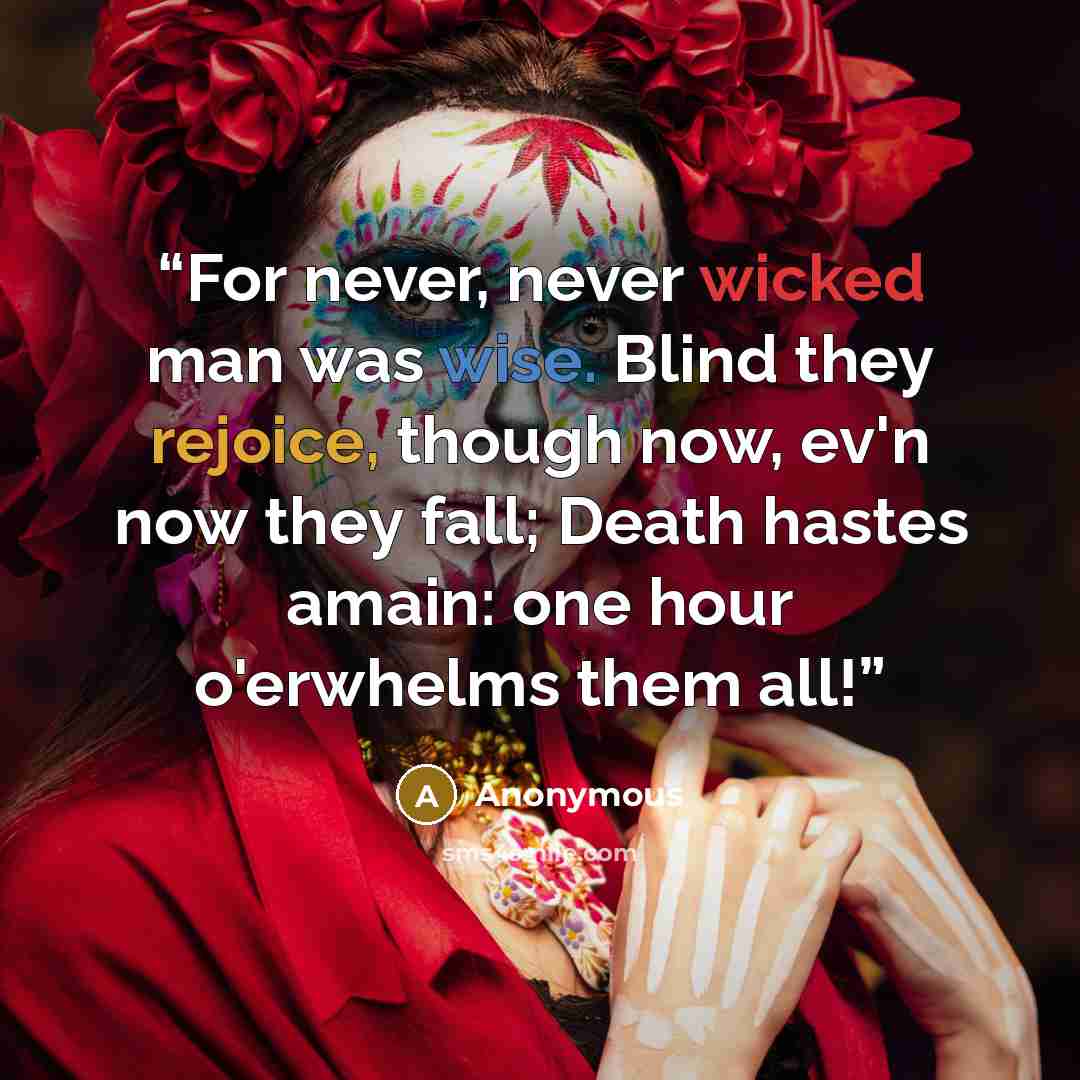 “For never, never wicked man was wise. Blind they rejoice, though now, ev'n now they fall; Death hastes amain: one hour o'erwhelms them all!” quote by Anonymous
