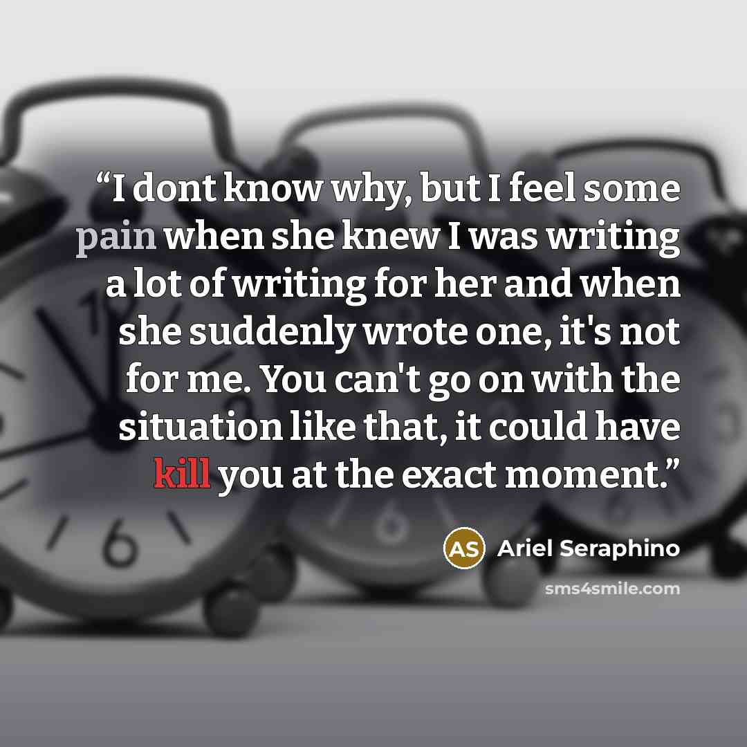 “I dont know why, but I feel some pain when she knew I was writing a lot of writing for her and when she suddenly wrote one, it's not for me. You can't go on with the situation like that, it could have kill you at the exact moment.” quote by Ariel Seraphino