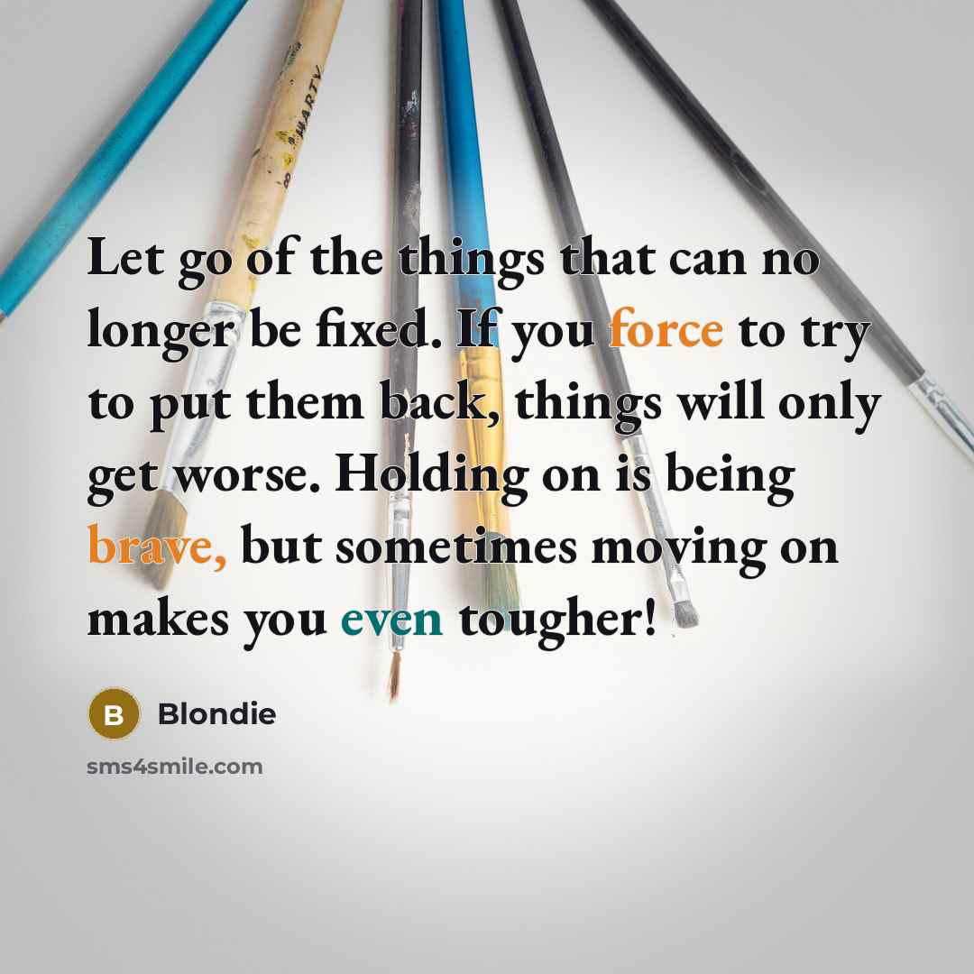 “Let go of the things that can no longer be fixed. If you force to try to put them back, things will only get worse. Holding on is being brave, but sometimes moving on makes you even tougher!” quote by Blondie