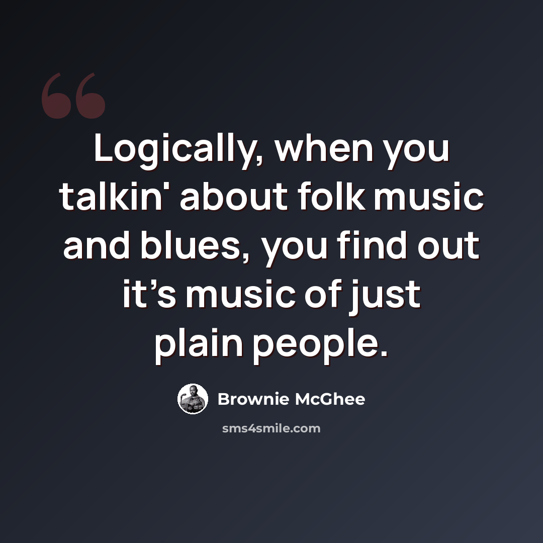 “Logically, when you talkin' about folk music and blues, you find out it's music of just plain people.” quote by Brownie McGhee