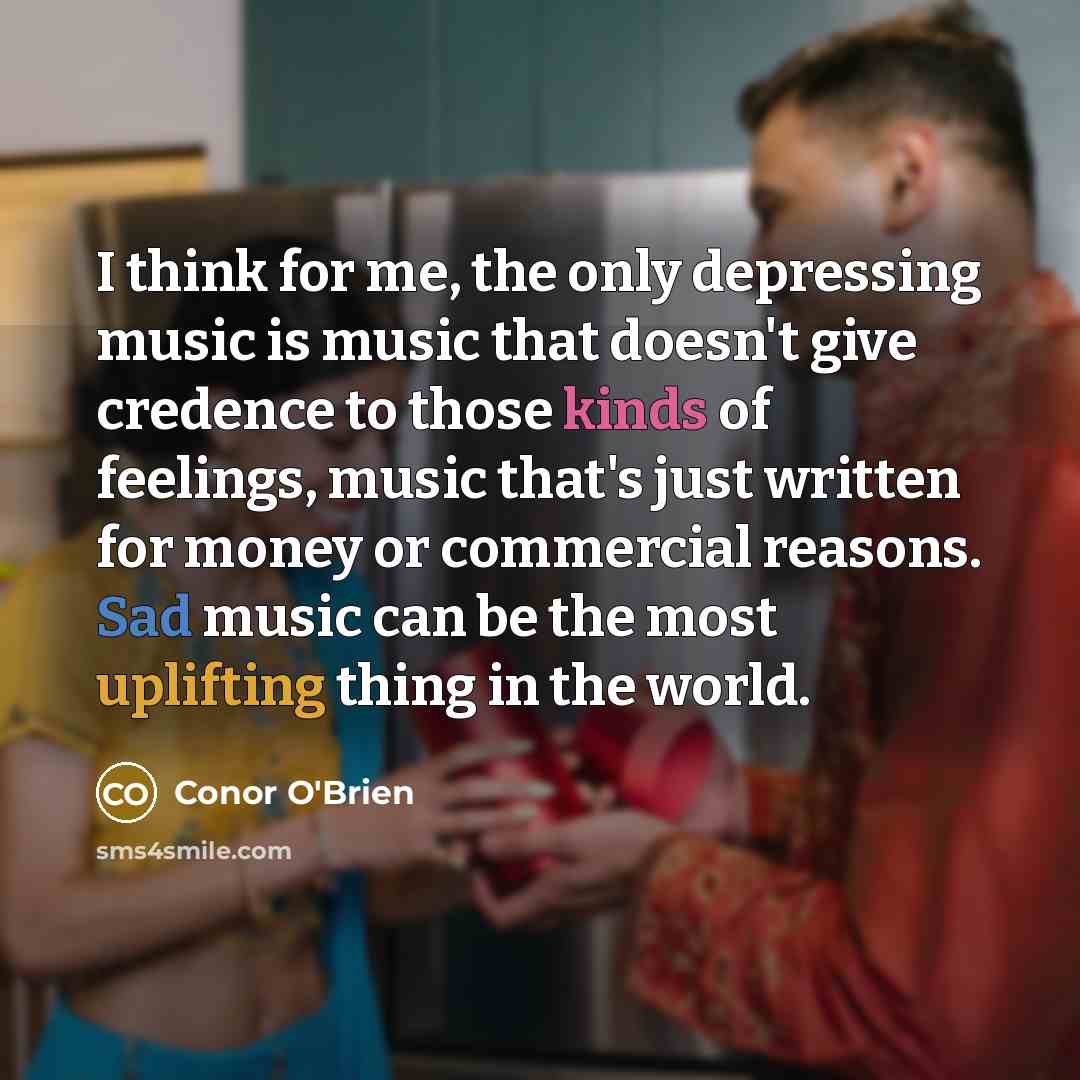 “I think for me, the only depressing music is music that doesn't give credence to those kinds of feelings, music that's just written for money or commercial reasons. Sad music can be the most uplifting thing in the world.” quote by Conor O'Brien