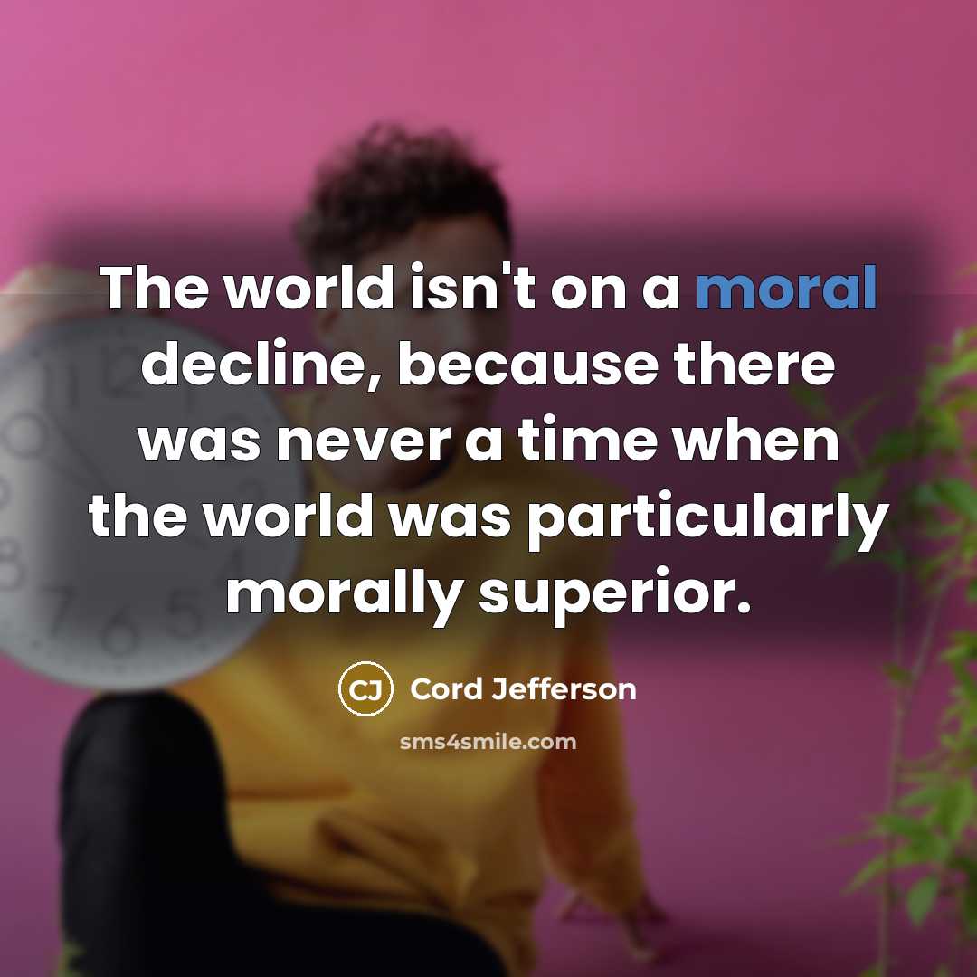 “The world isn't on a moral decline, because there was never a time when the world was particularly morally superior.” quote by Cord Jefferson