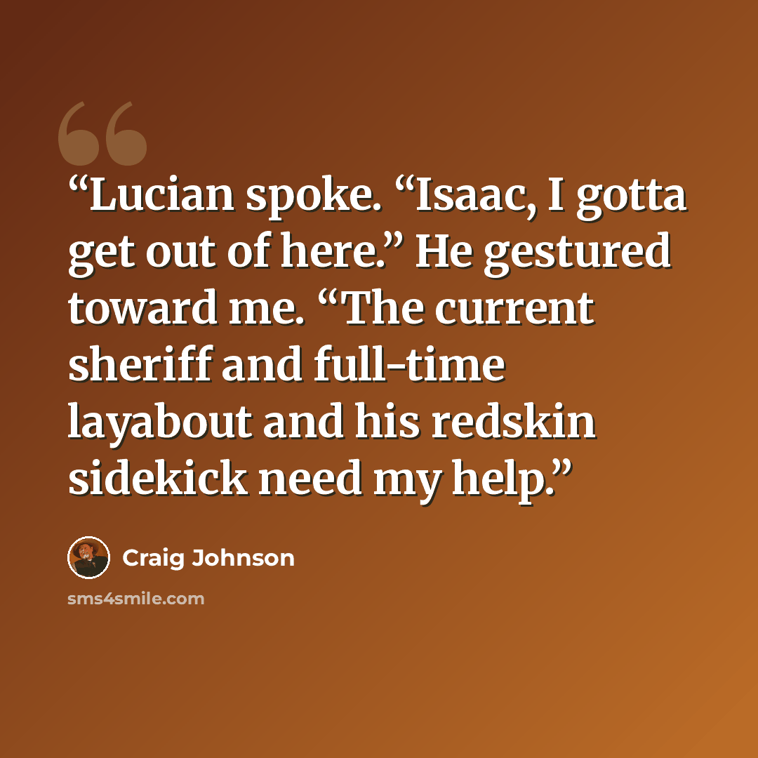 “Lucian spoke. “Isaac, I gotta get out of here.” He gestured toward me. “The current sheriff and full-time layabout and his redskin sidekick need my help.” quote by Craig Johnson