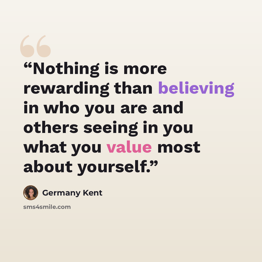 “Nothing is more rewarding than believing in who you are and others seeing in you what you value most about yourself.” quote by Germany Kent