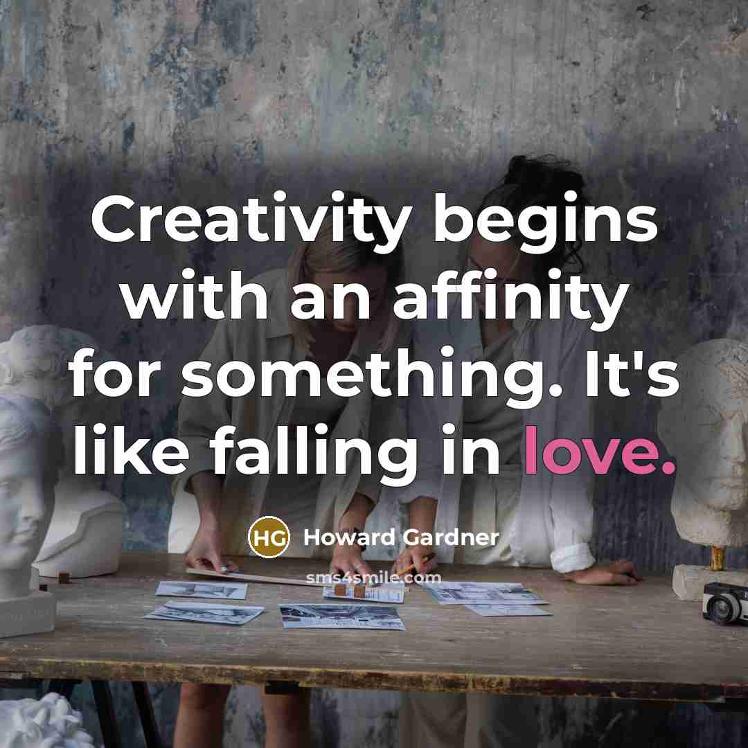 “Creativity begins with an affinity for something. It's like falling in love.” quote by Howard Gardner