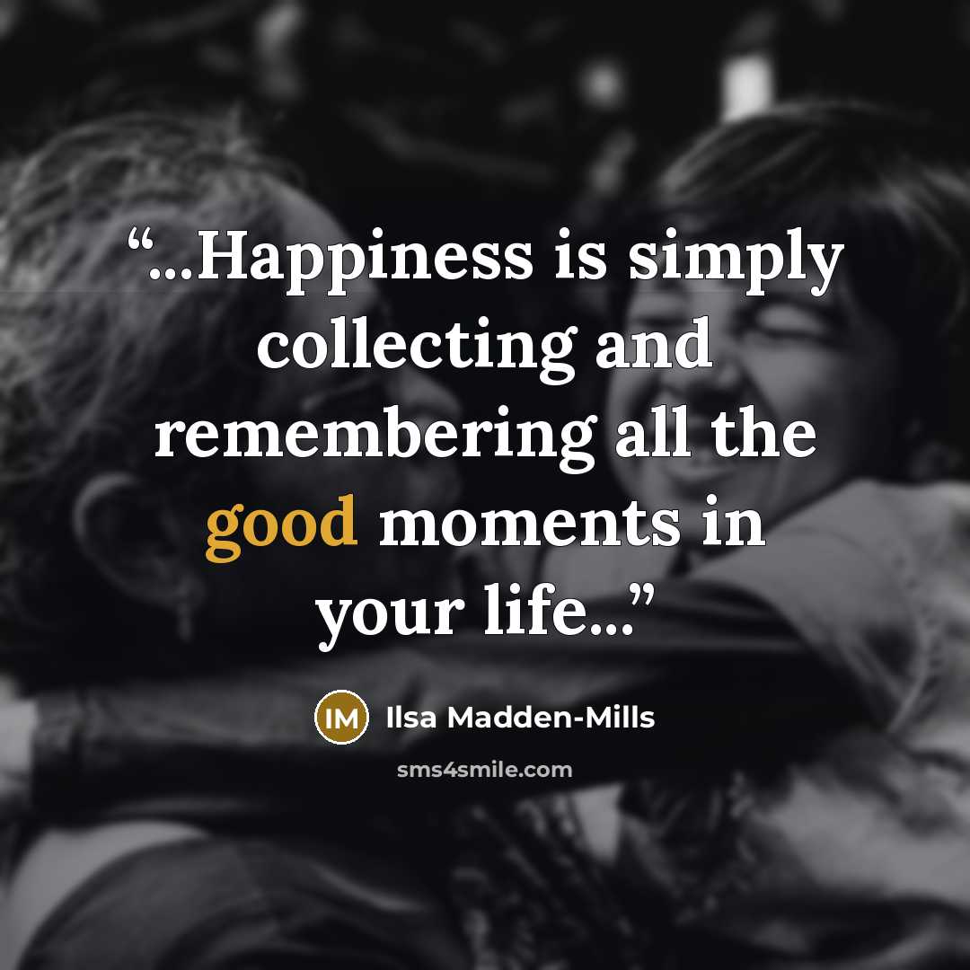 “...Happiness is simply collecting and remembering all the good moments in your life...” quote by Ilsa Madden-Mills