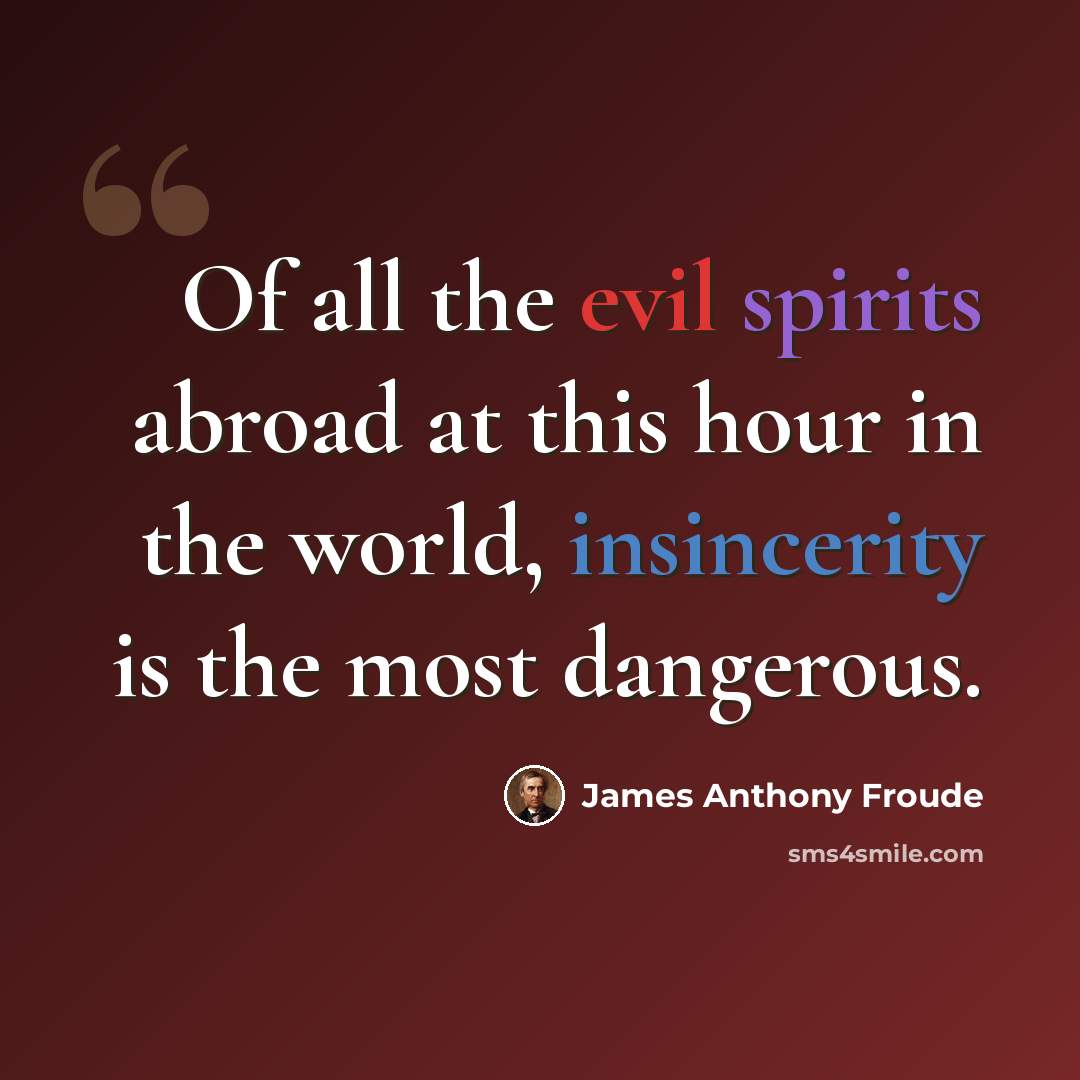 “Of all the evil spirits abroad at this hour in the world, insincerity is the most dangerous.” quote by James Anthony Froude