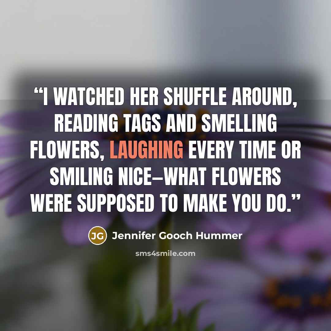 “I watched her shuffle around, reading tags and smelling flowers, laughing every time or smiling nice—what flowers were supposed to make you do.” quote by Jennifer Gooch Hummer