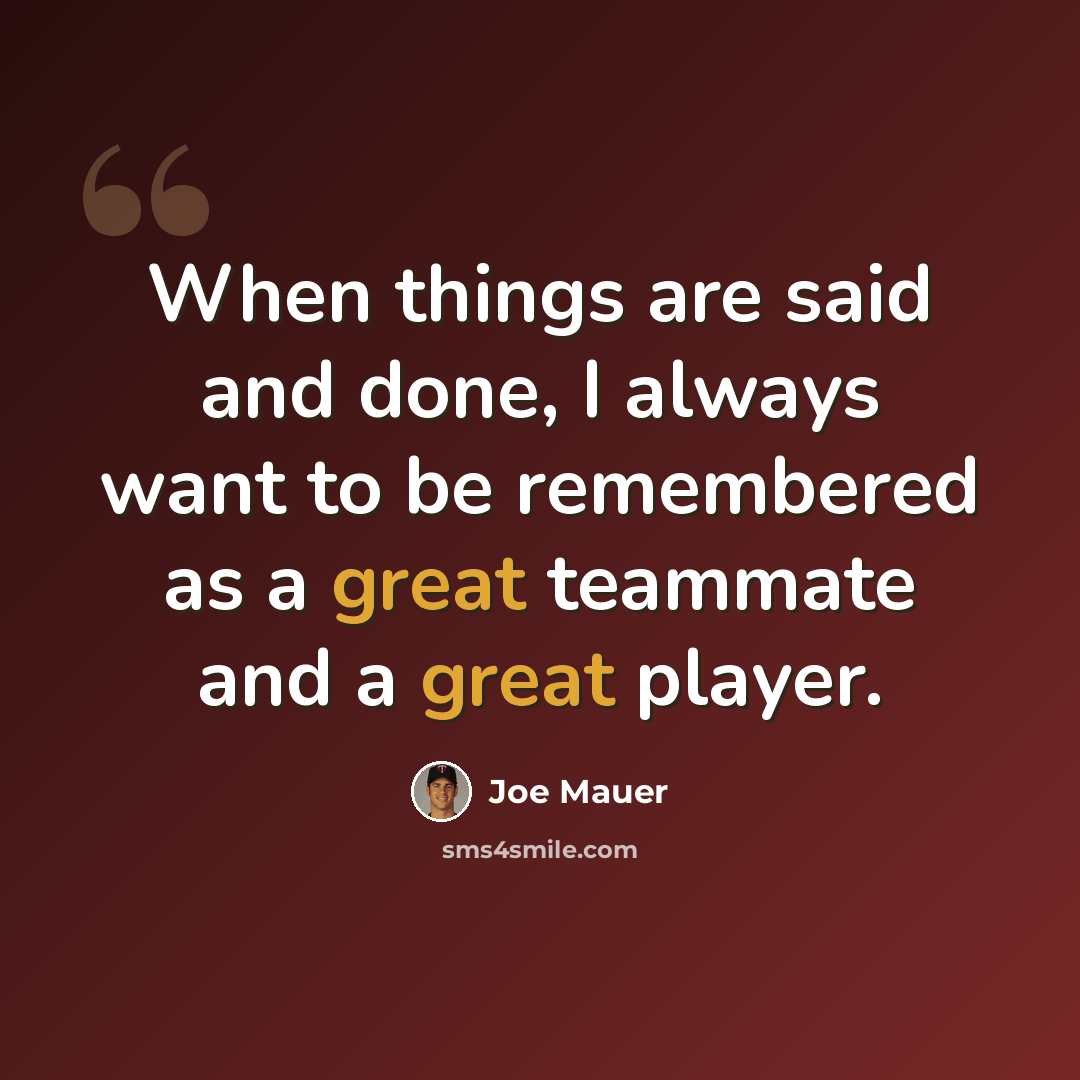 “When things are said and done, I always want to be remembered as a great teammate and a great player.” quote by Joe Mauer