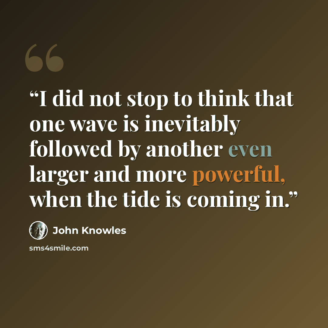 “I did not stop to think that one wave is inevitably followed by another even larger and more powerful, when the tide is coming in.” quote by John Knowles