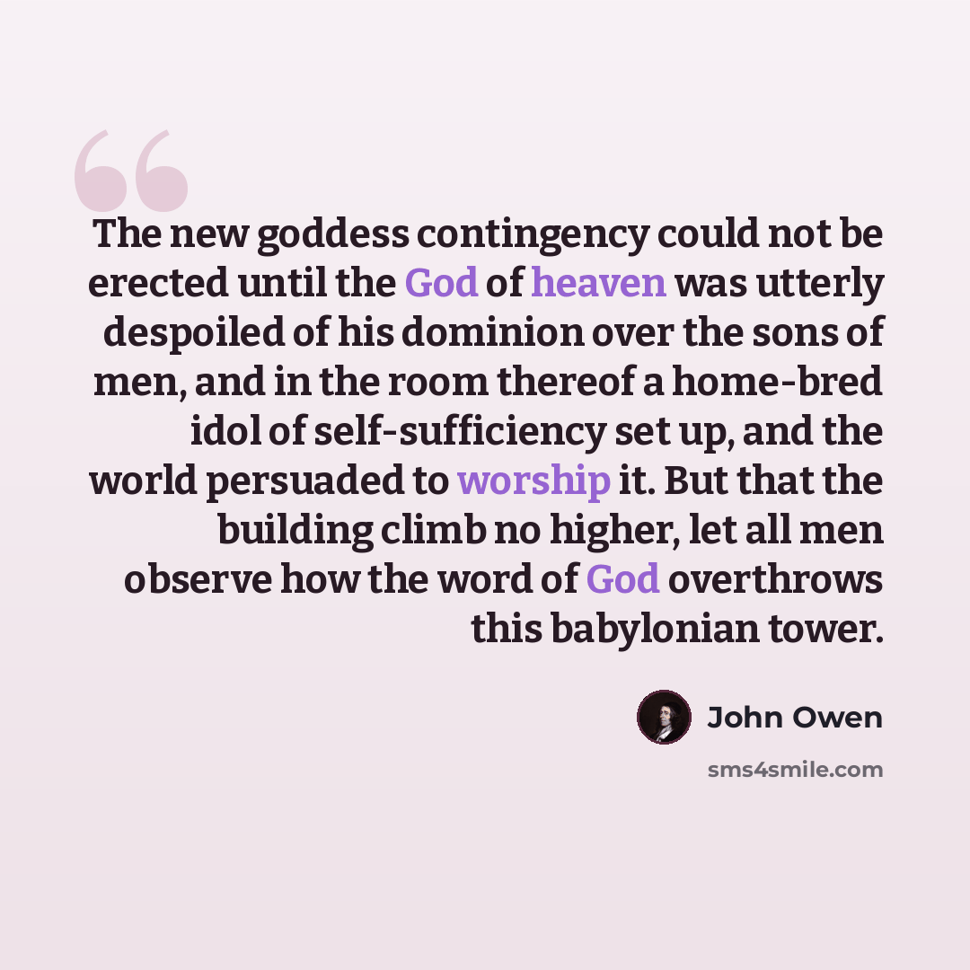 “The new goddess contingency could not be erected until the God of heaven was utterly despoiled of his dominion over the sons of men, and in the room thereof a home-bred idol of self-sufficiency set up, and the world persuaded to worship it. But that the building climb no higher, let all men…” quote by John Owen