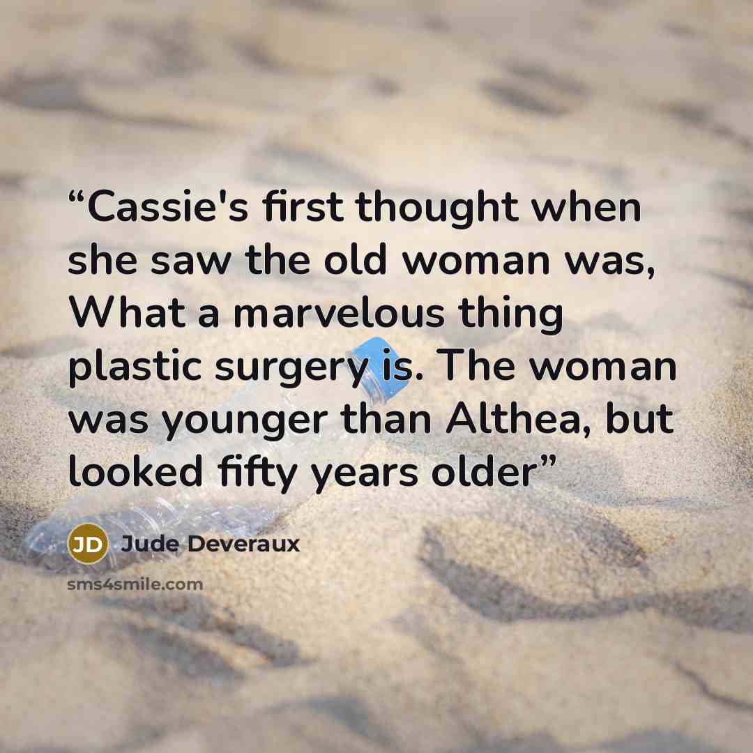 “Cassie's first thought when she saw the old woman was, What a marvelous thing plastic surgery is. The woman was younger than Althea, but looked fifty years older” quote by Jude Deveraux